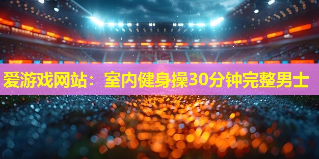 爱游戏网站：室内健身操30分钟完整男士