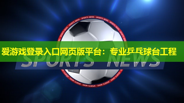 爱游戏登录入口网页版平台：专业乒乓球台工程