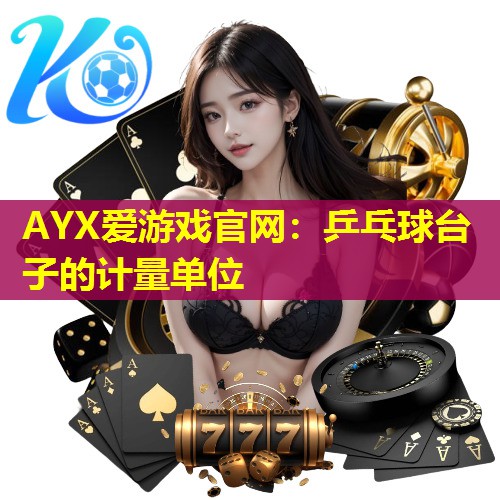 AYX爱游戏官网：乒乓球台子的计量单位