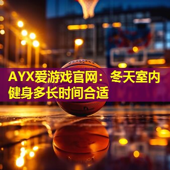 AYX爱游戏官网：冬天室内健身多长时间合适