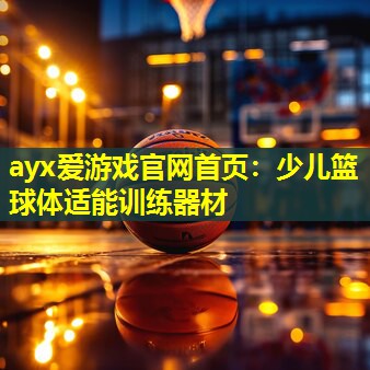 ayx爱游戏官网首页：少儿篮球体适能训练器材