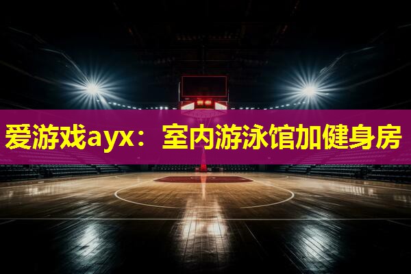 爱游戏ayx：室内游泳馆加健身房