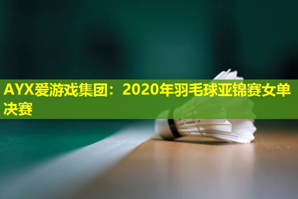 AYX爱游戏集团：2020年羽毛球亚锦赛女单决赛