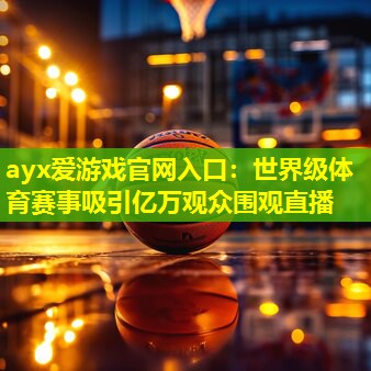 ayx爱游戏官网入口：世界级体育赛事吸引亿万观众围观直播