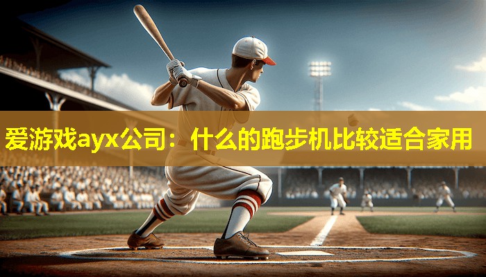 爱游戏ayx公司：什么的跑步机比较适合家用