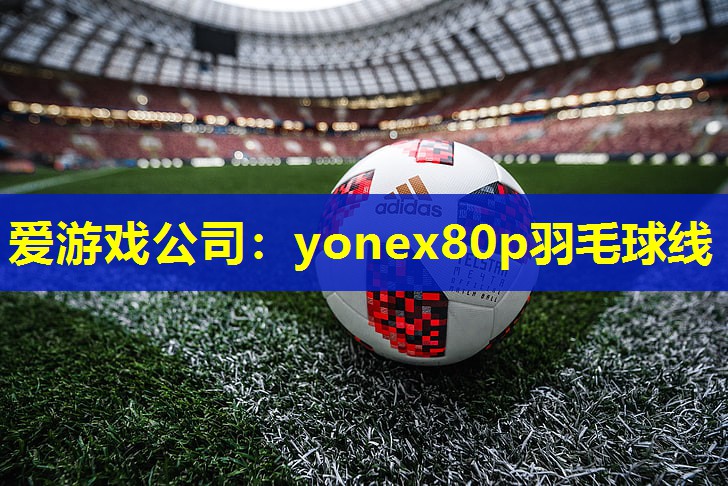 爱游戏公司：yonex80p羽毛球线