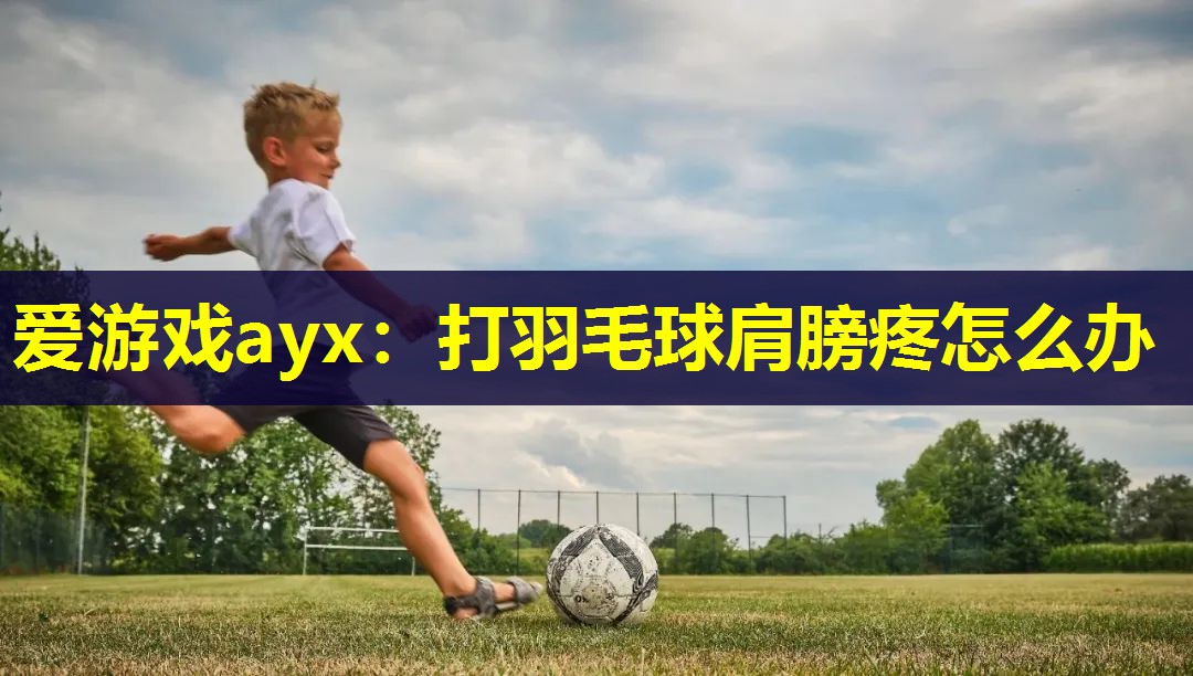 爱游戏ayx：打羽毛球肩膀疼怎么办