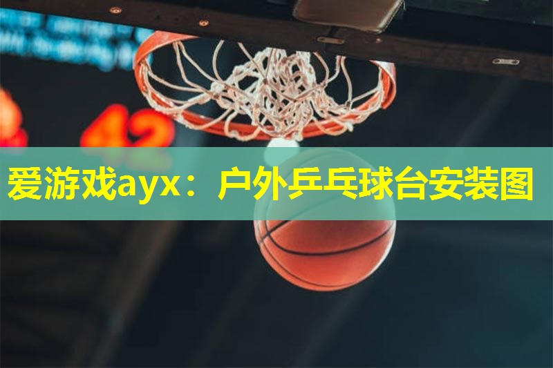 爱游戏ayx：户外乒乓球台安装图