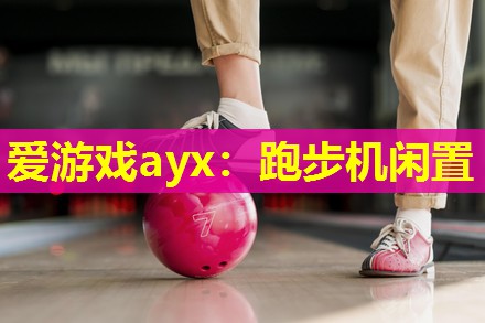 爱游戏ayx：跑步机闲置