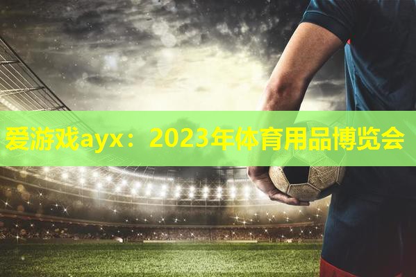 爱游戏ayx：2023年体育用品博览会