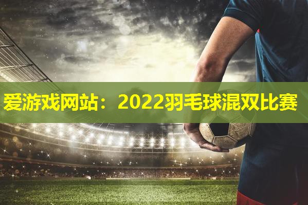 爱游戏网站：2022羽毛球混双比赛