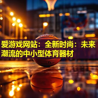 爱游戏网站：全新时尚：未来潮流的中小型体育器材