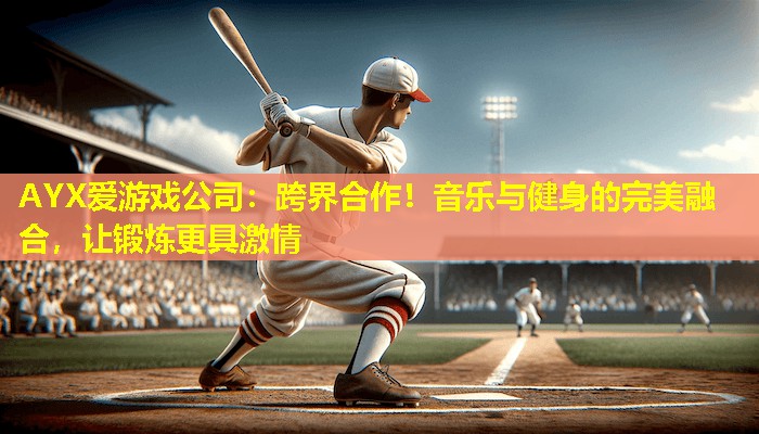 AYX爱游戏公司：跨界合作！音乐与健身的完美融合，让锻炼更具激情