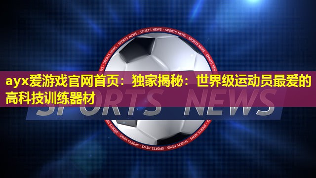 ayx爱游戏官网首页：独家揭秘：世界级运动员最爱的高科技训练器材