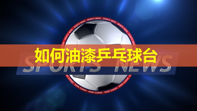 如何油漆乒乓球台 如何油漆乒乓球台