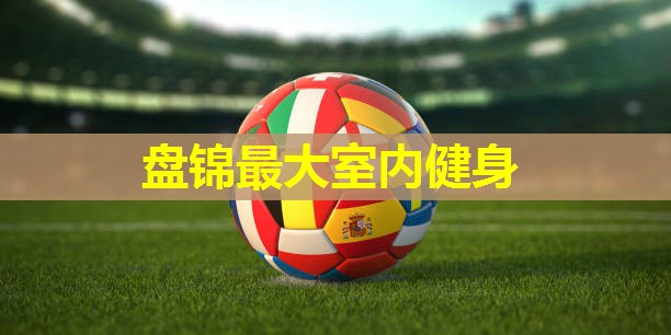 盘锦最大室内健身 盘锦最大室内健身