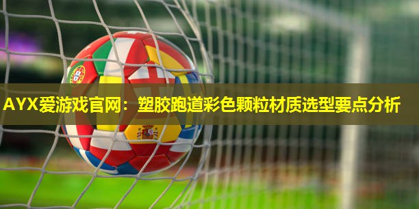 塑胶跑道彩色颗粒材质选型要点分析 塑胶跑道彩色颗粒材质选型要点分析