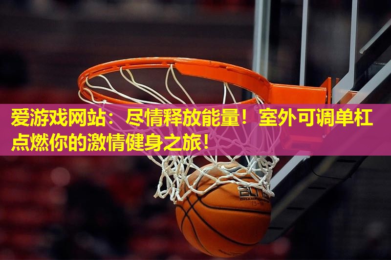 尽情释放能量!室外可调单杠点燃你的激情健身之旅! 尽情释放能量!室外可调单杠点燃你的激情健身之旅!
