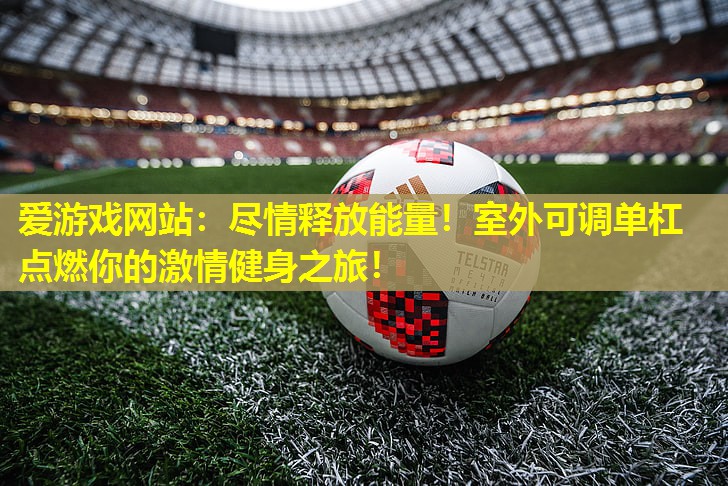 尽情释放能量!室外可调单杠点燃你的激情健身之旅! 尽情释放能量!室外可调单杠点燃你的激情健身之旅!