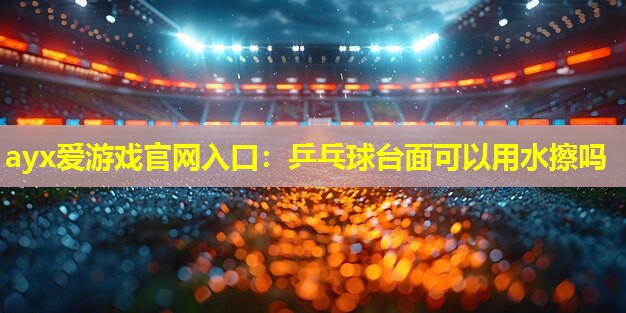 乒乓球台面可以用水擦吗 乒乓球台面可以用水擦吗