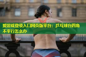 乒乓球台四角不平行怎么办 乒乓球台四角不平行怎么办